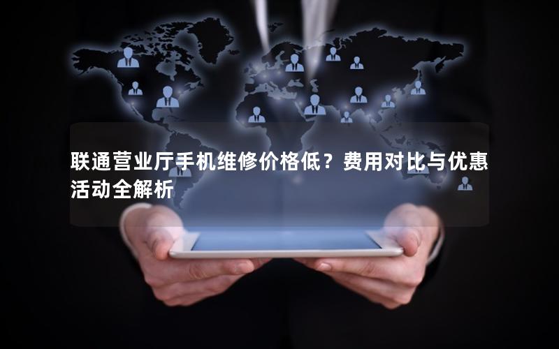 联通营业厅手机维修价格低？费用对比与优惠活动全解析