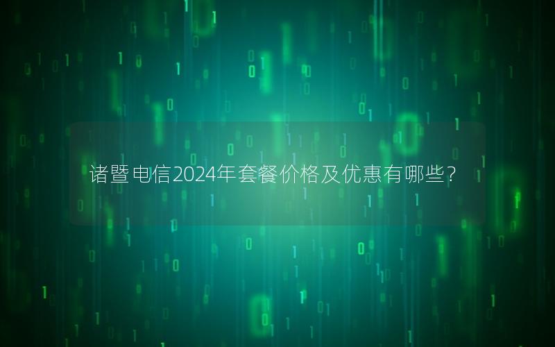 诸暨电信2024年套餐价格及优惠有哪些？