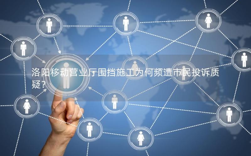 洛阳移动营业厅围挡施工为何频遭市民投诉质疑？