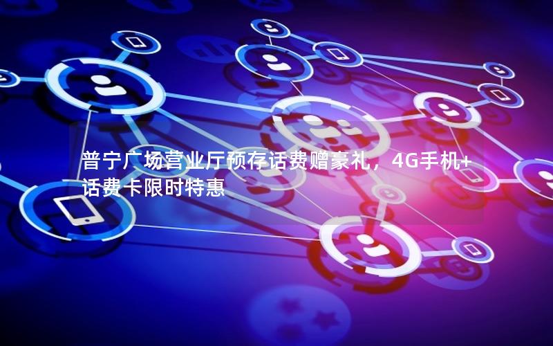 普宁广场营业厅预存话费赠豪礼，4G手机+话费卡限时特惠