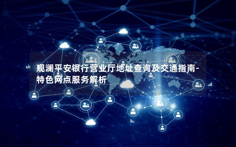 观澜平安银行营业厅地址查询及交通指南-特色网点服务解析