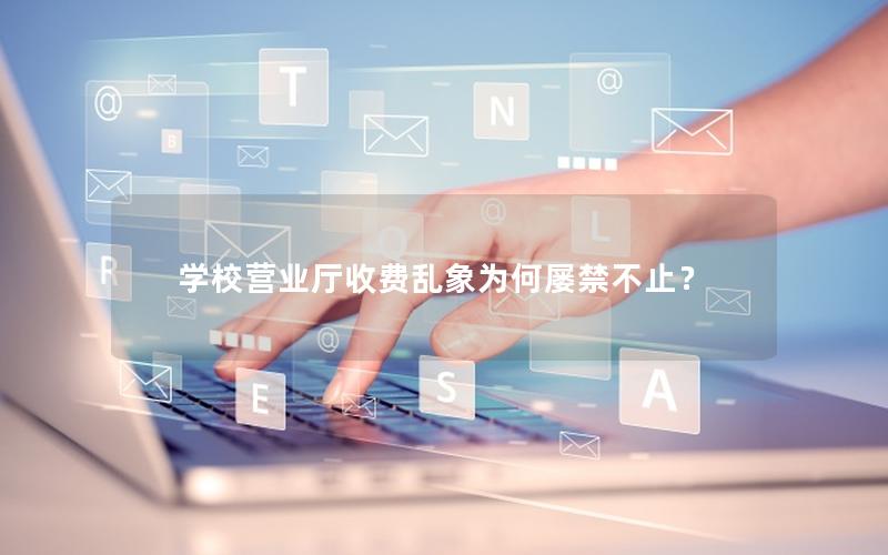 学校营业厅收费乱象为何屡禁不止？