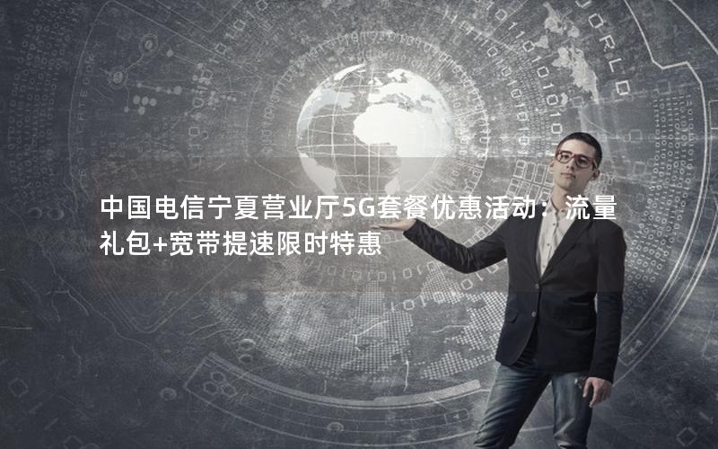 中国电信宁夏营业厅5G套餐优惠活动：流量礼包+宽带提速限时特惠