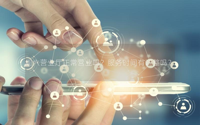 周六营业厅正常营业吗？服务时间有调整吗？
