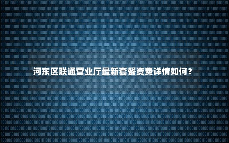 河东区联通营业厅最新套餐资费详情如何？