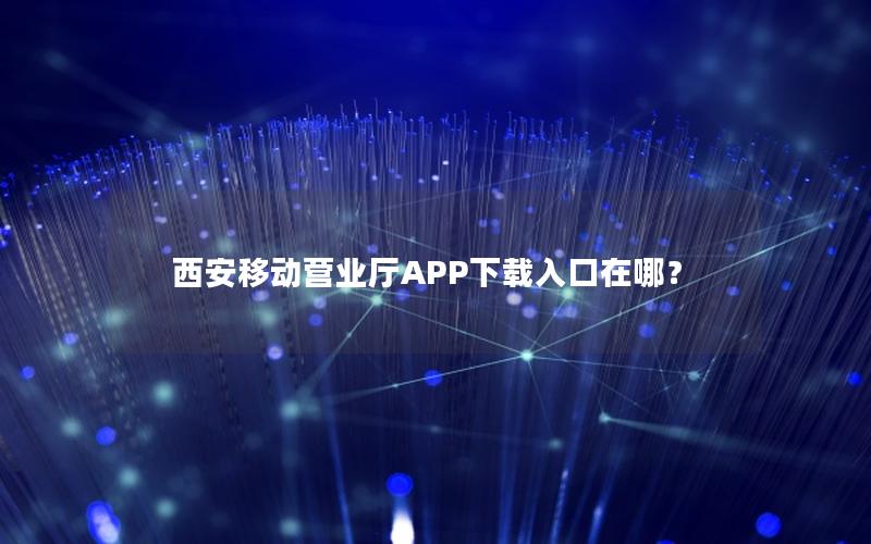 西安移动营业厅APP下载入口在哪？