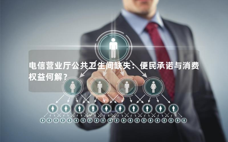电信营业厅公共卫生间缺失：便民承诺与消费权益何解？