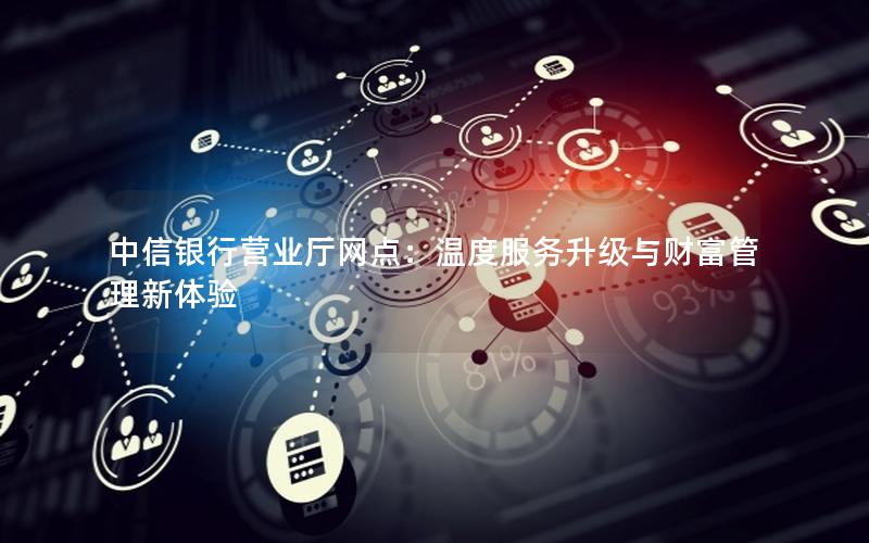 中信银行营业厅网点：温度服务升级与财富管理新体验