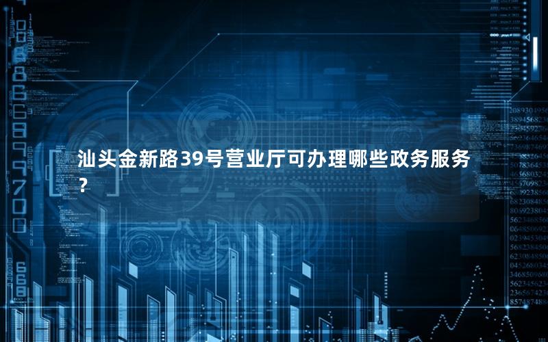 汕头金新路39号营业厅可办理哪些政务服务？