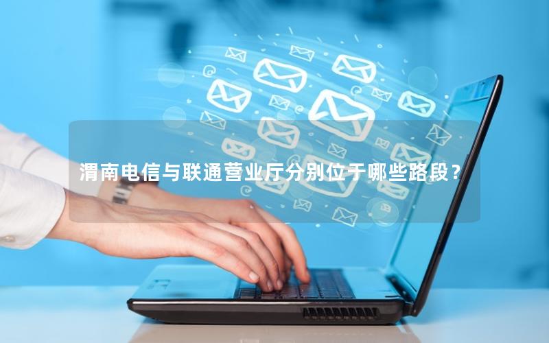 渭南电信与联通营业厅分别位于哪些路段？