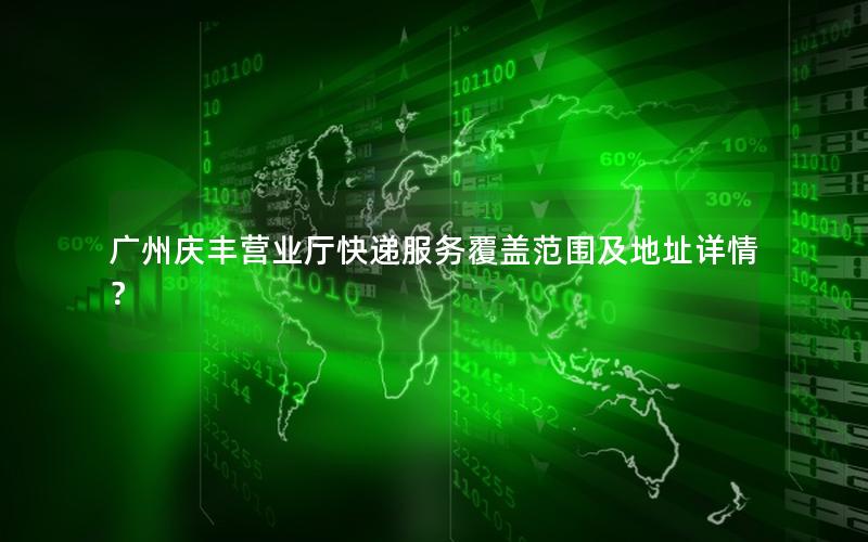 广州庆丰营业厅快递服务覆盖范围及地址详情？