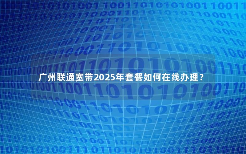 广州联通宽带2025年套餐如何在线办理？