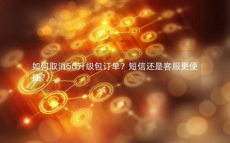 如何取消5G升级包订单？短信还是客服更便捷？