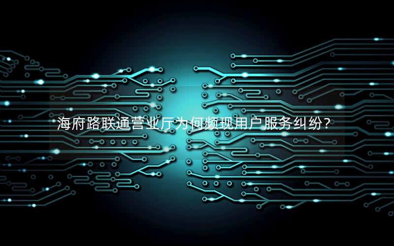 海府路联通营业厅为何频现用户服务纠纷？