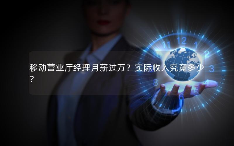 移动营业厅经理月薪过万？实际收入究竟多少？
