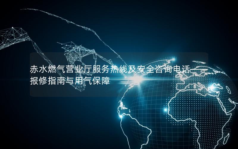 赤水燃气营业厅服务热线及安全咨询电话——报修指南与用气保障