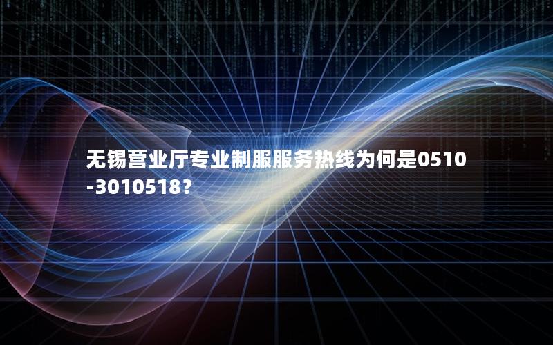 无锡营业厅专业制服服务热线为何是0510-3010518？