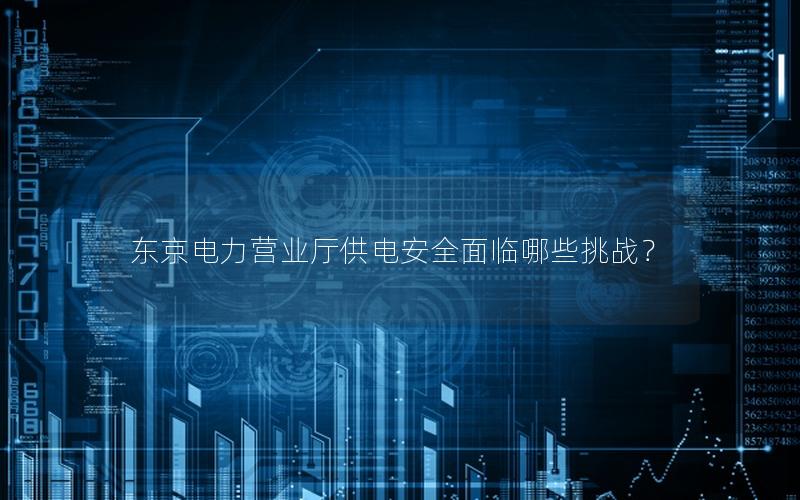 东京电力营业厅供电安全面临哪些挑战？