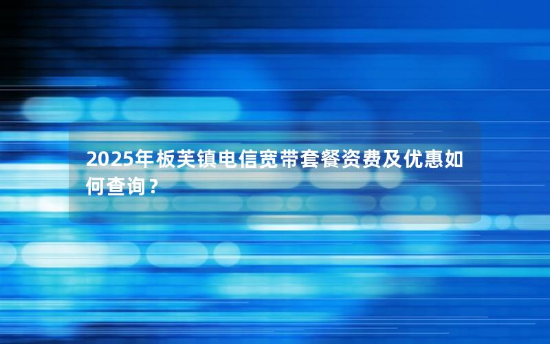 2025年板芙镇电信宽带套餐资费及优惠如何查询？