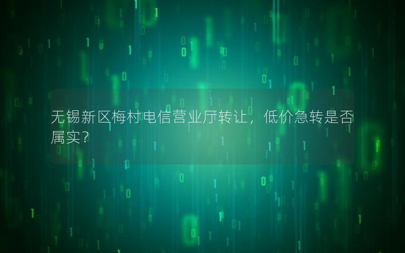 无锡新区梅村电信营业厅转让，低价急转是否属实？