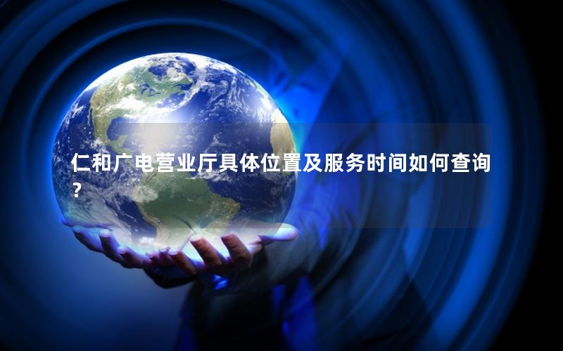 仁和广电营业厅具体位置及服务时间如何查询？