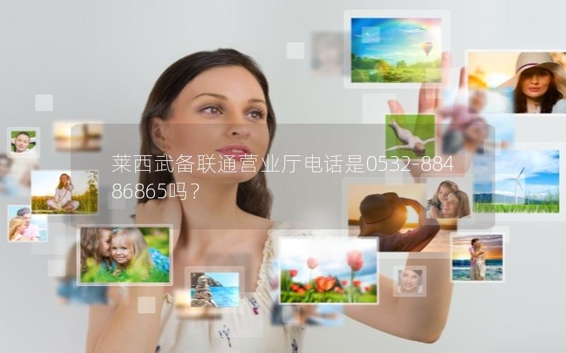 莱西武备联通营业厅电话是0532-88486865吗？
