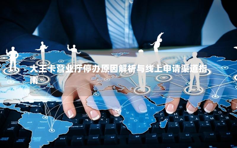 大王卡营业厅停办原因解析与线上申请渠道指南
