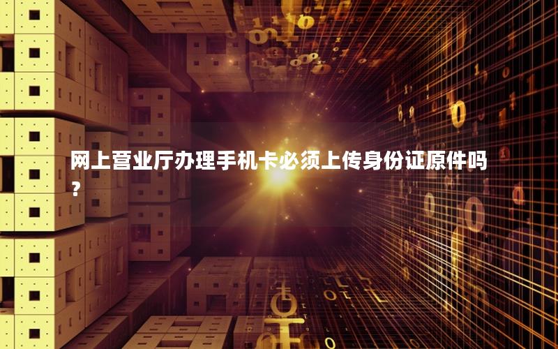 网上营业厅办理手机卡必须上传身份证原件吗？