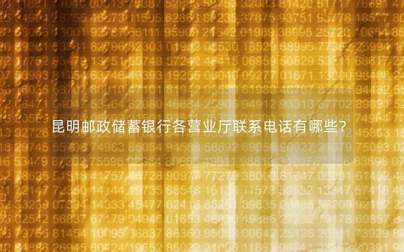 昆明邮政储蓄银行各营业厅联系电话有哪些？