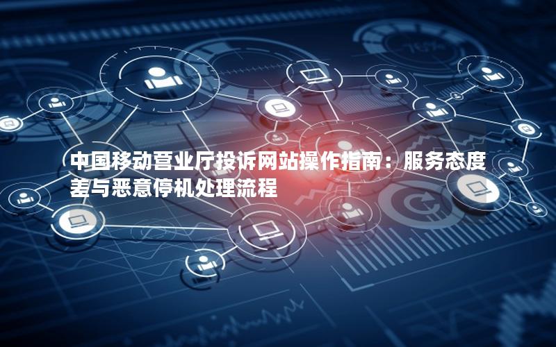 中国移动营业厅投诉网站操作指南：服务态度差与恶意停机处理流程