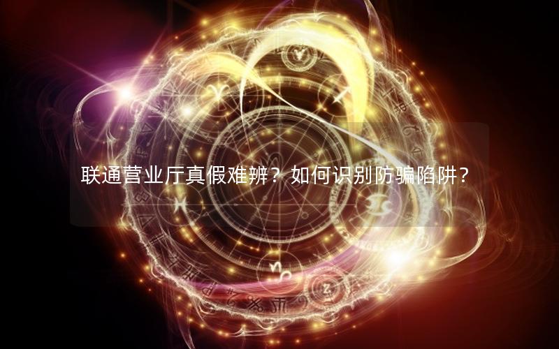 联通营业厅真假难辨？如何识别防骗陷阱？