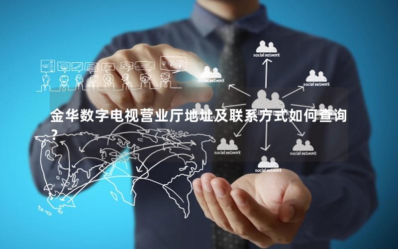 金华数字电视营业厅地址及联系方式如何查询？