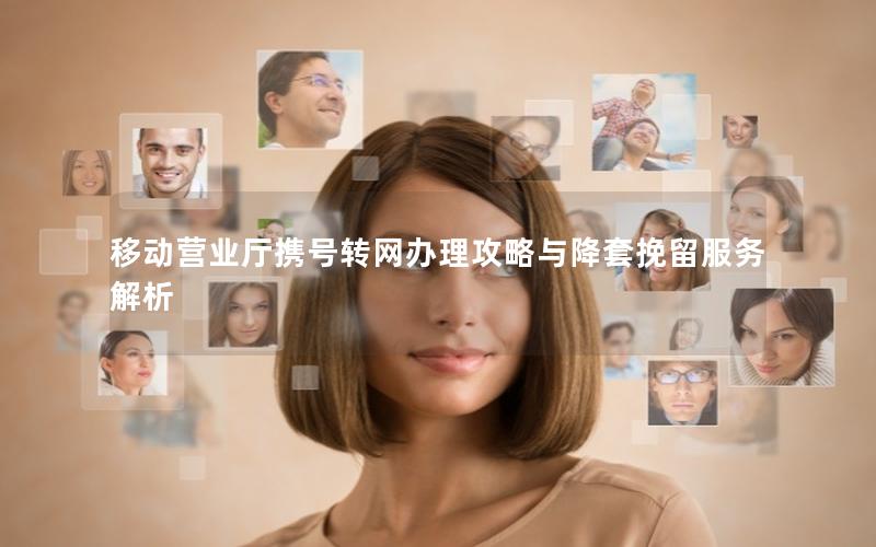 移动营业厅携号转网办理攻略与降套挽留服务解析