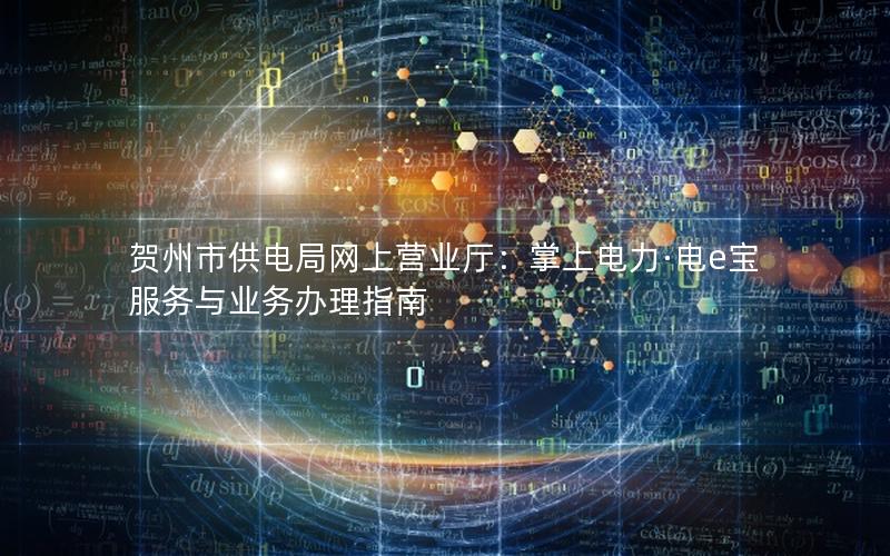 贺州市供电局网上营业厅：掌上电力·电e宝服务与业务办理指南