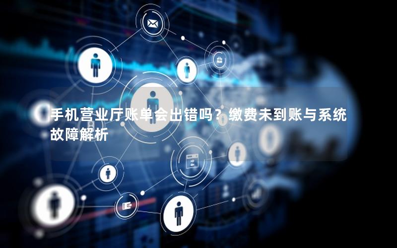 手机营业厅账单会出错吗？缴费未到账与系统故障解析