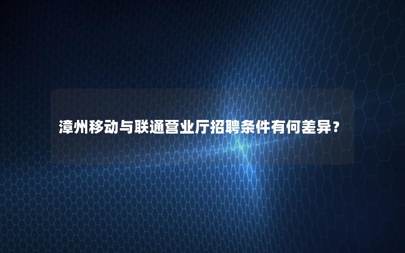 漳州移动与联通营业厅招聘条件有何差异？