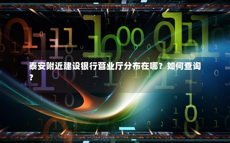 泰安附近建设银行营业厅分布在哪？如何查询？