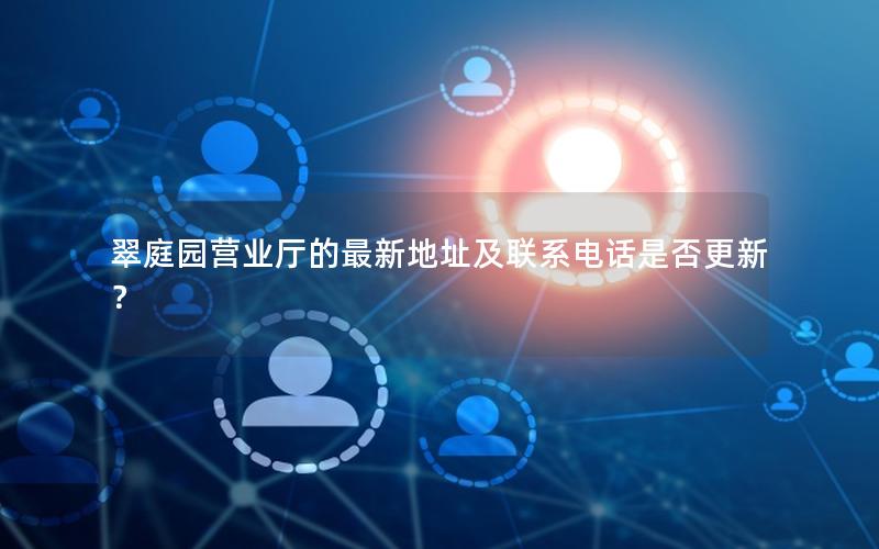 翠庭园营业厅的最新地址及联系电话是否更新？