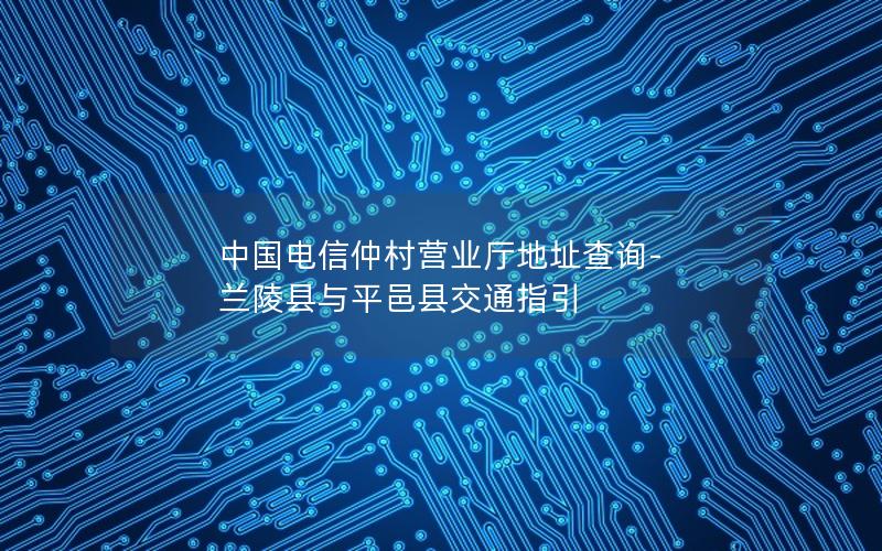 中国电信仲村营业厅地址查询-兰陵县与平邑县交通指引