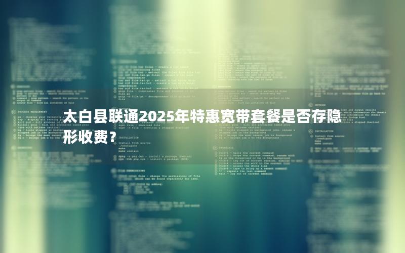 太白县联通2025年特惠宽带套餐是否存隐形收费？