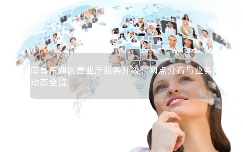 南昌东湖区营业厅服务升级：网点分布与业务动态全览