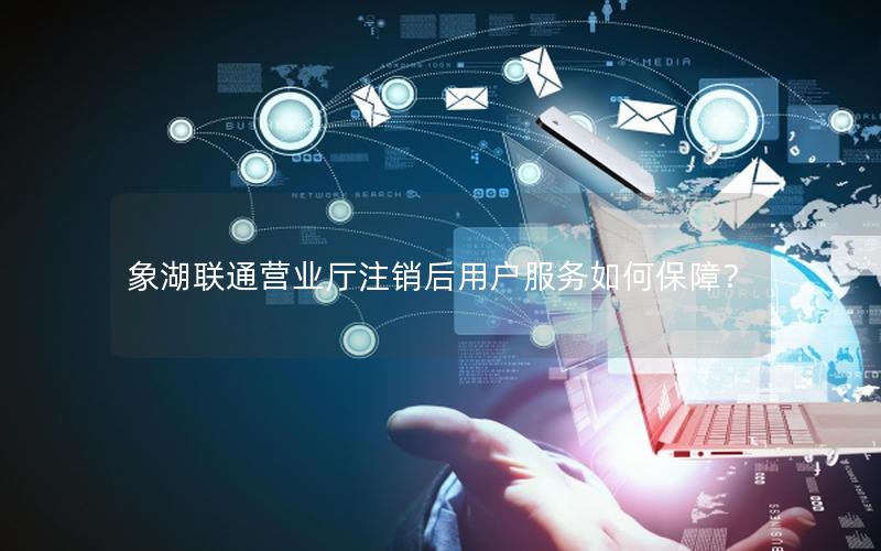 象湖联通营业厅注销后用户服务如何保障？