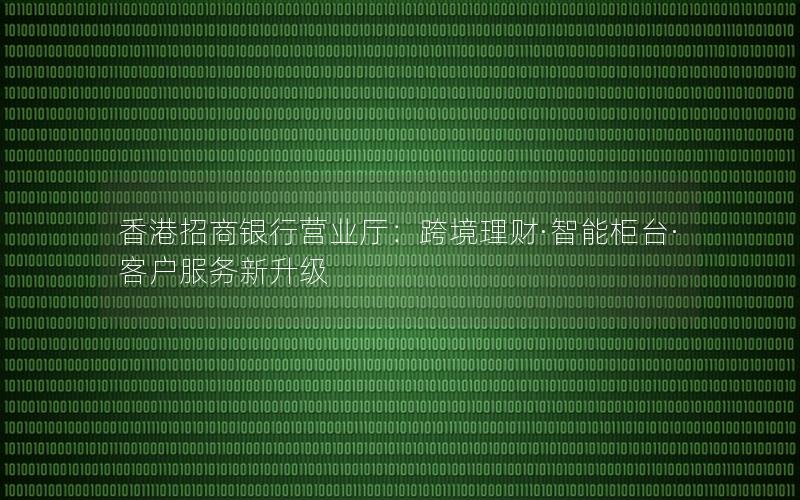 香港招商银行营业厅：跨境理财·智能柜台·客户服务新升级