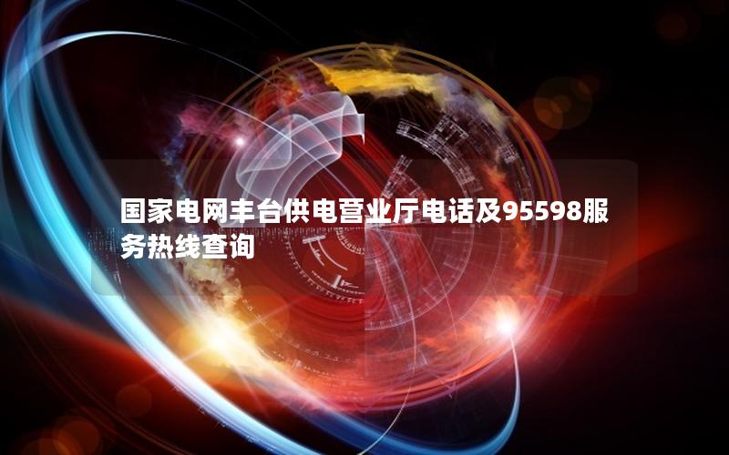 国家电网丰台供电营业厅电话及95598服务热线查询