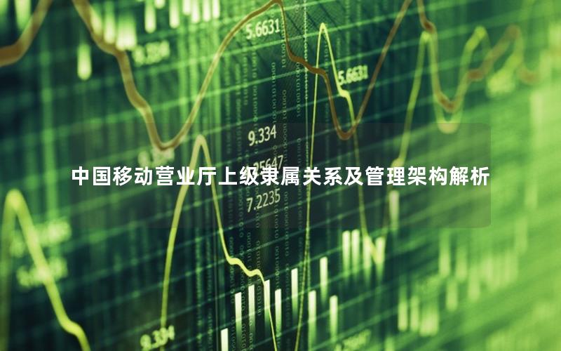 中国移动营业厅上级隶属关系及管理架构解析