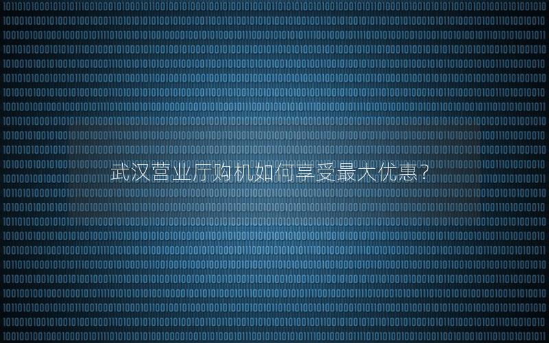 武汉营业厅购机如何享受最大优惠？