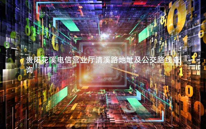贵阳花溪电信营业厅清溪路地址及公交路线查询