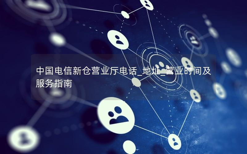 中国电信新仓营业厅电话_地址_营业时间及服务指南