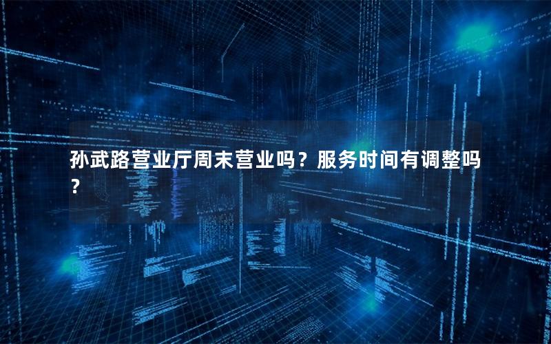 孙武路营业厅周末营业吗？服务时间有调整吗？