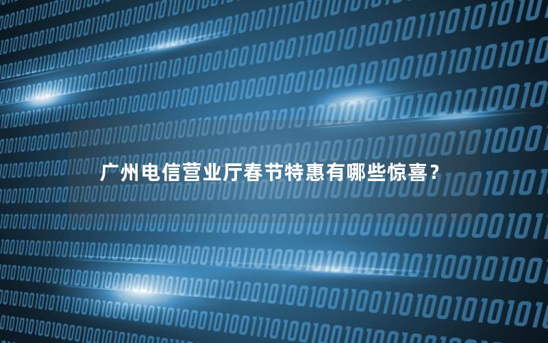 广州电信营业厅春节特惠有哪些惊喜？